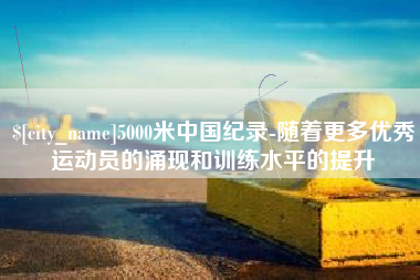 苍南5000米中国纪录-随着更多优秀运动员的涌现和训练水平的提升