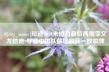 苍南短道5000米接力最后两圈李文龙陪跑-尽管中国队最终收获一枚铜牌