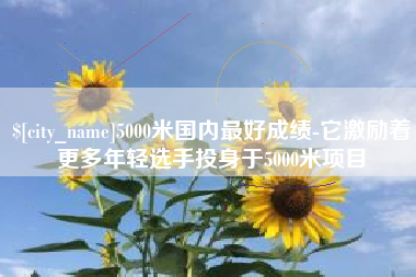 苍南5000米国内最好成绩-它激励着更多年轻选手投身于5000米项目