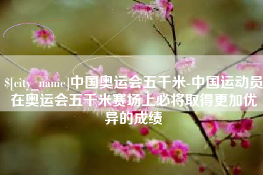 苍南中国奥运会五千米-中国运动员在奥运会五千米赛场上必将取得更加优异的成绩