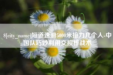 苍南短道速滑5000米接力几个人-中国队巧妙利用交接棒战术