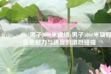 苍南男子5000米成绩-男子5000米项目一直是耐力与速度的激烈碰撞