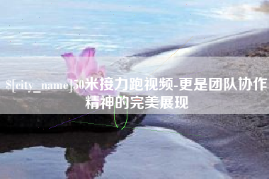 苍南50米接力跑视频-更是团队协作精神的完美展现