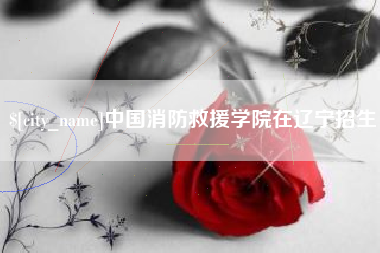 苍南中国消防救援学院在辽宁招生