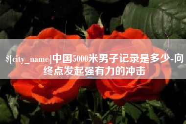 苍南中国5000米男子记录是多少-向终点发起强有力的冲击