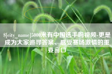 苍南5000米有中国选手吗视频-更是成为大家追寻答案、感受赛场激情的重要窗口