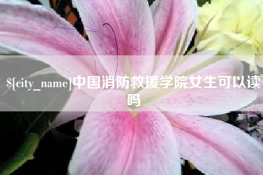 苍南中国消防救援学院女生可以读吗