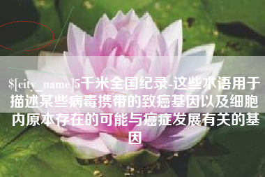苍南5千米全国纪录-这些术语用于描述某些病毒携带的致癌基因以及细胞内原本存在的可能与癌症发展有关的基因