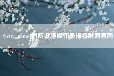 苍南消防设施操作员报名时间官网