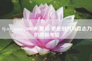 苍南5000米 奥运-更是耐力与意志力的终极考验
