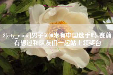 苍南男子5000米有中国选手吗-赛前有想过和队友们一起站上领奖台