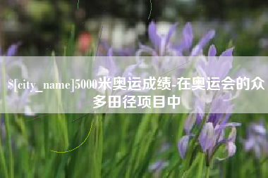 苍南5000米奥运成绩-在奥运会的众多田径项目中