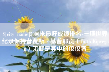 苍南5000米最好成绩排名-三项世界纪录保持者费斯·基普耶贡（Faith Kipyegon）无疑是其中的佼佼者