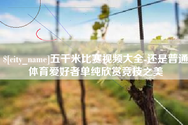 苍南五千米比赛视频大全-还是普通体育爱好者单纯欣赏竞技之美