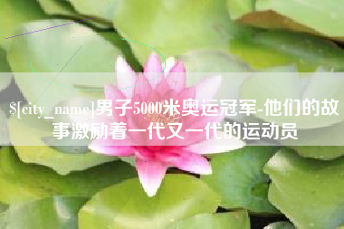 苍南男子5000米奥运冠军-他们的故事激励着一代又一代的运动员