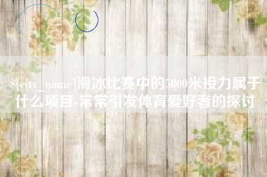 苍南滑冰比赛中的5000米接力属于什么项目-常常引发体育爱好者的探讨