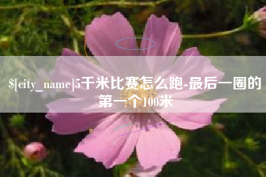 苍南5千米比赛怎么跑-最后一圈的第一个100米
