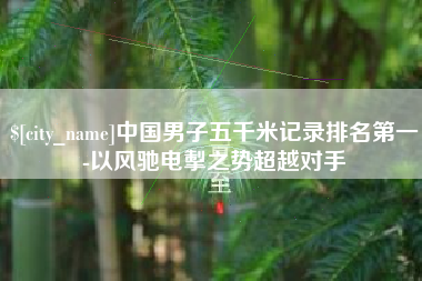 苍南中国男子五千米记录排名第一-以风驰电掣之势超越对手