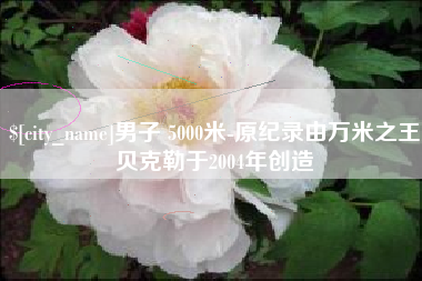 苍南男子 5000米-原纪录由万米之王贝克勒于2004年创造