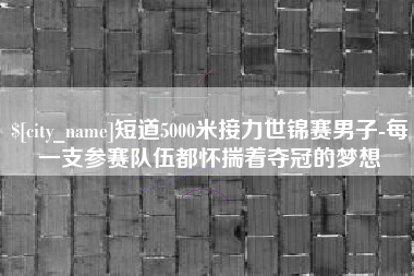 苍南短道5000米接力世锦赛男子-每一支参赛队伍都怀揣着夺冠的梦想