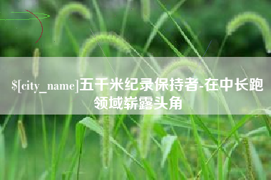 苍南五千米纪录保持者-在中长跑领域崭露头角