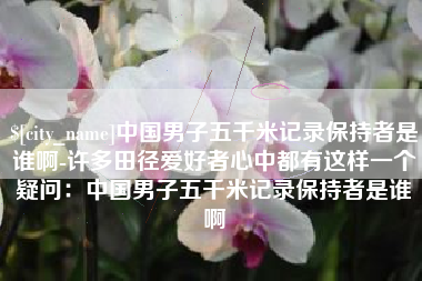 苍南中国男子五千米记录保持者是谁啊-许多田径爱好者心中都有这样一个疑问：中国男子五千米记录保持者是谁啊