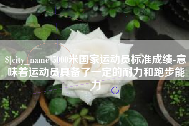 苍南5000米国家运动员标准成绩-意味着运动员具备了一定的耐力和跑步能力