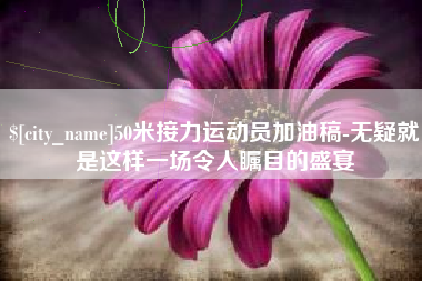 苍南50米接力运动员加油稿-无疑就是这样一场令人瞩目的盛宴