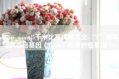 苍南5千米比赛视频大全-“V”通常与病毒癌基因（V-onc）和细胞癌基因（C-onc）相关