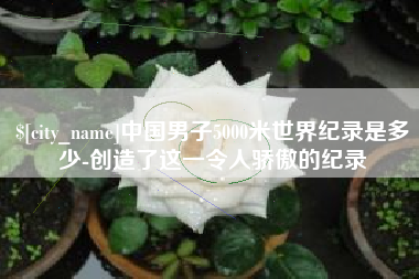 苍南中国男子5000米世界纪录是多少-创造了这一令人骄傲的纪录