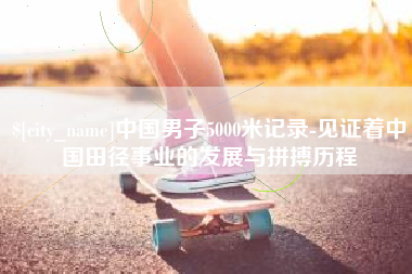 苍南中国男子5000米记录-见证着中国田径事业的发展与拼搏历程