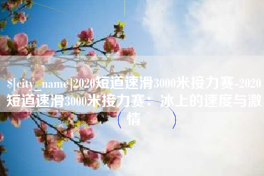 苍南2020短道速滑3000米接力赛-2020短道速滑3000米接力赛：冰上的速度与激情