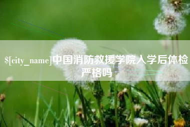 苍南中国消防救援学院入学后体检严格吗