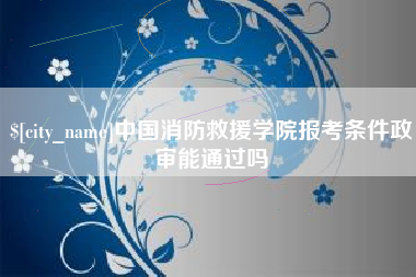 苍南中国消防救援学院报考条件政审能通过吗