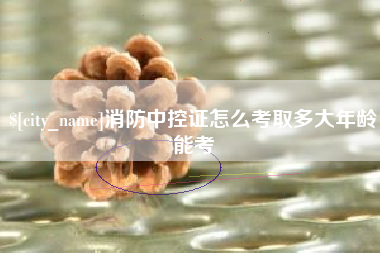 苍南消防中控证怎么考取多大年龄能考
